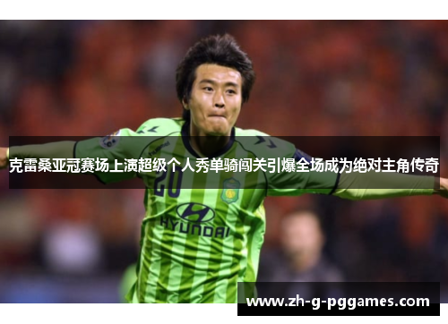 克雷桑亚冠赛场上演超级个人秀单骑闯关引爆全场成为绝对主角传奇
